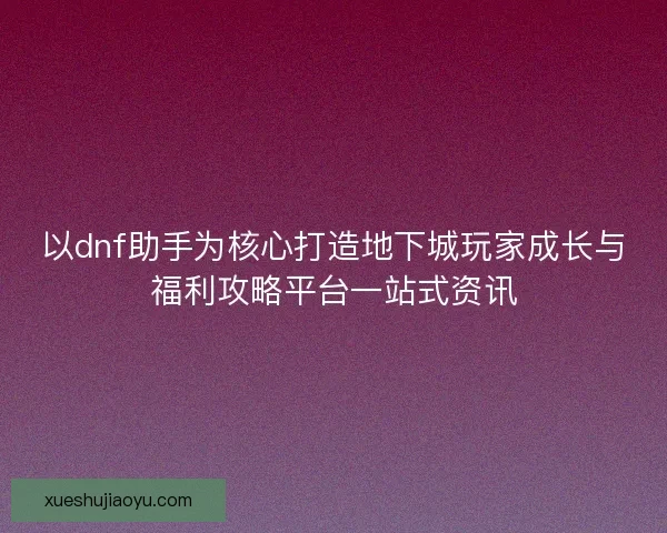 以dnf助手为核心打造地下城玩家成长与福利攻略平台一站式资讯