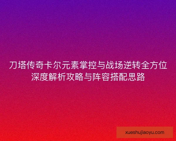 刀塔传奇卡尔元素掌控与战场逆转全方位深度解析攻略与阵容搭配思路