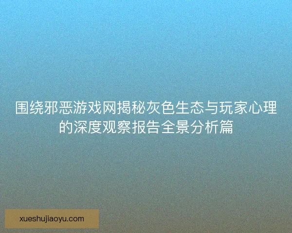 围绕邪恶游戏网揭秘灰色生态与玩家心理的深度观察报告全景分析篇