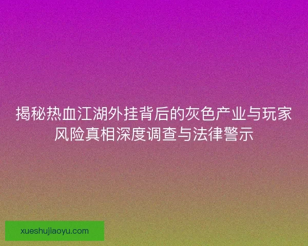 揭秘热血江湖外挂背后的灰色产业与玩家风险真相深度调查与法律警示