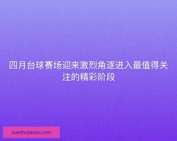 四月台球赛场迎来激烈角逐进入最值得关注的精彩阶段