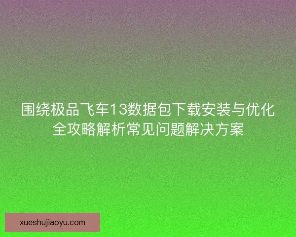 围绕极品飞车13数据包下载安装与优化全攻略解析常见问题解决方案