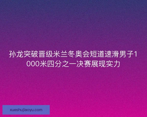 孙龙突破晋级米兰冬奥会短道速滑男子1000米四分之一决赛展现实力