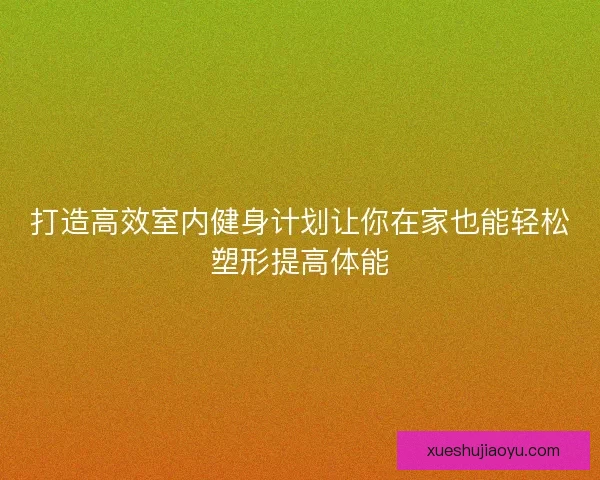 打造高效室内健身计划让你在家也能轻松塑形提高体能
