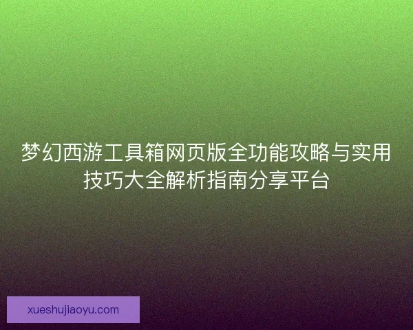梦幻西游工具箱网页版全功能攻略与实用技巧大全解析指南分享平台