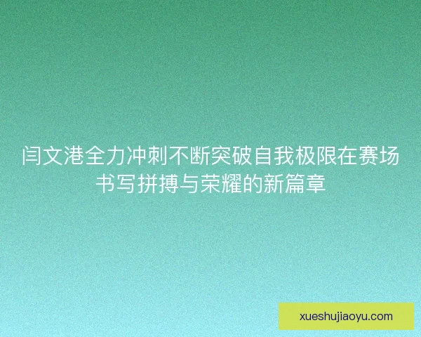 闫文港全力冲刺不断突破自我极限在赛场书写拼搏与荣耀的新篇章