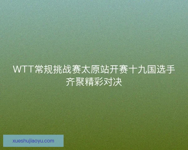 WTT常规挑战赛太原站开赛十九国选手齐聚精彩对决