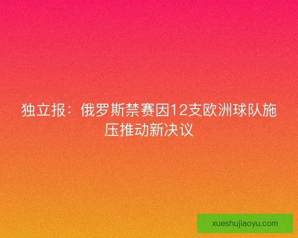 独立报：俄罗斯禁赛因12支欧洲球队施压推动新决议