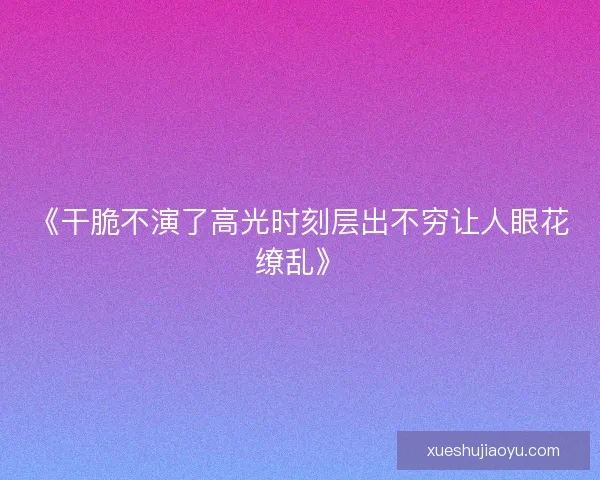 《干脆不演了高光时刻层出不穷让人眼花缭乱》